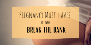 Pregnancy Must-haves that wont break the bank